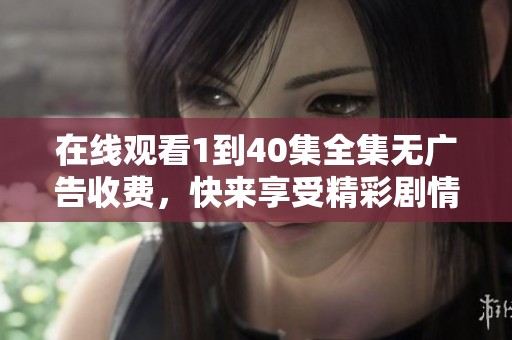 在线观看1到40集全集无广告收费，快来享受精彩剧情吧