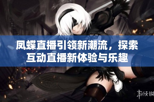 凤蝶直播引领新潮流，探索互动直播新体验与乐趣