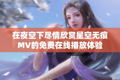 在夜空下尽情欣赏星空无痕MV的免费在线播放体验