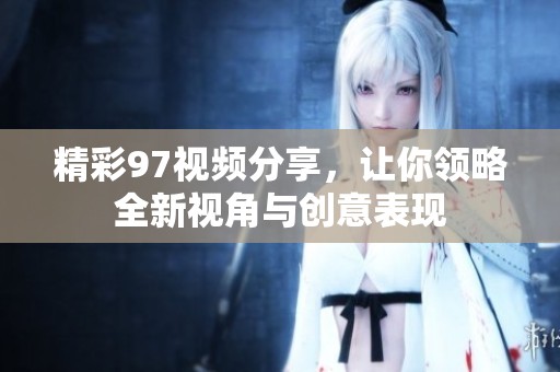 精彩97视频分享，让你领略全新视角与创意表现