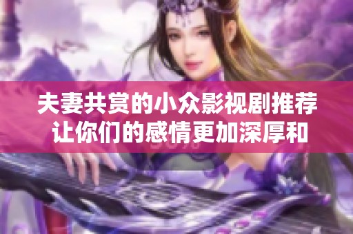 夫妻共赏的小众影视剧推荐 让你们的感情更加深厚和温馨