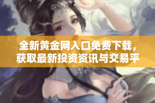 全新黄金网入口免费下载，获取最新投资资讯与交易平台服务