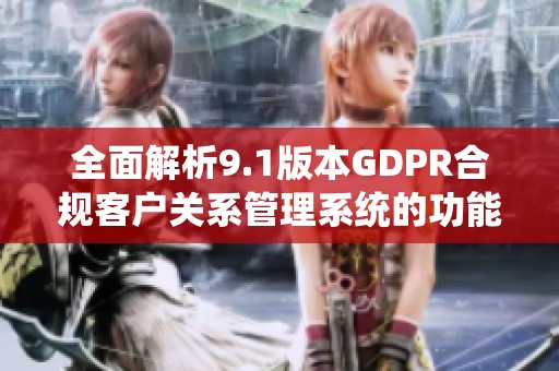 全面解析9.1版本GDPR合规客户关系管理系统的功能与优势