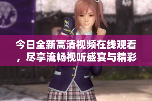 今日全新高清视频在线观看，尽享流畅视听盛宴与精彩内容