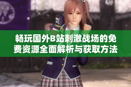 畅玩国外B站刺激战场的免费资源全面解析与获取方法