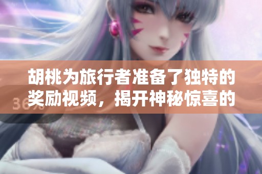 胡桃为旅行者准备了独特的奖励视频，揭开神秘惊喜的面纱