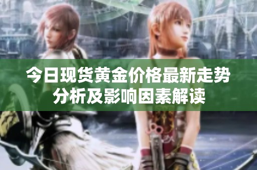 今日现货黄金价格最新走势分析及影响因素解读