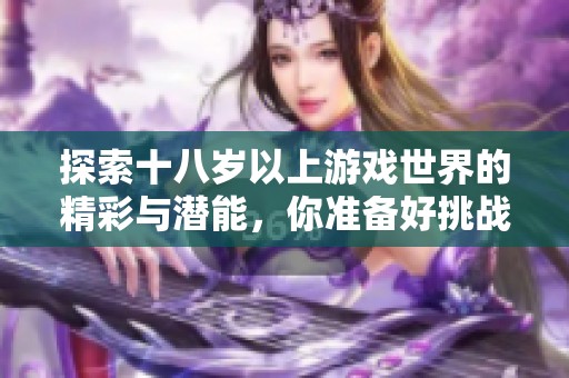 探索十八岁以上游戏世界的精彩与潜能，你准备好挑战了吗