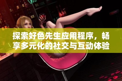 探索好色先生应用程序，畅享多元化的社交与互动体验