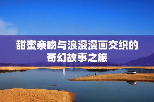 甜蜜亲吻与浪漫漫画交织的奇幻故事之旅