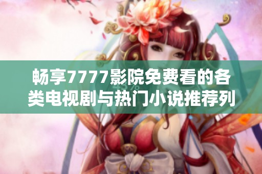 畅享7777影院免费看的各类电视剧与热门小说推荐列表