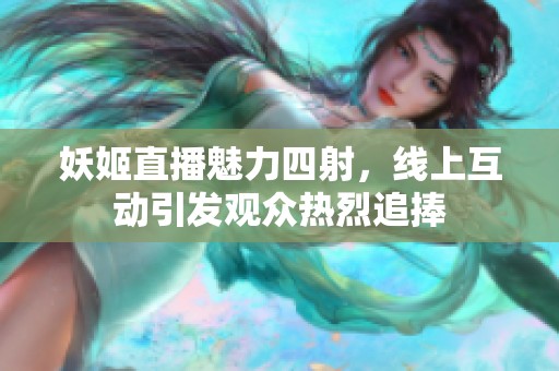 妖姬直播魅力四射，线上互动引发观众热烈追捧
