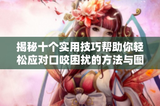 揭秘十个实用技巧帮助你轻松应对口咬困扰的方法与图片展示