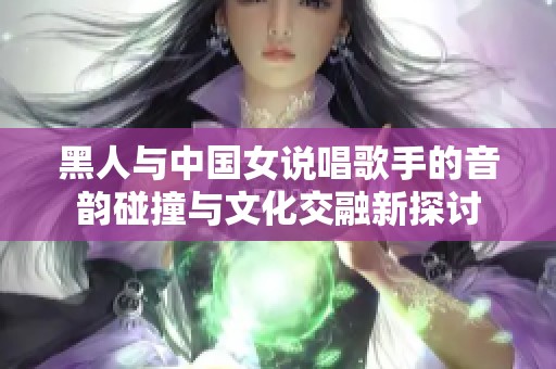 黑人与中国女说唱歌手的音韵碰撞与文化交融新探讨