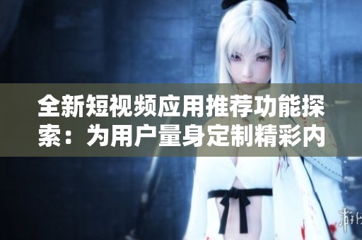 全新短视频应用推荐功能探索：为用户量身定制精彩内容体验