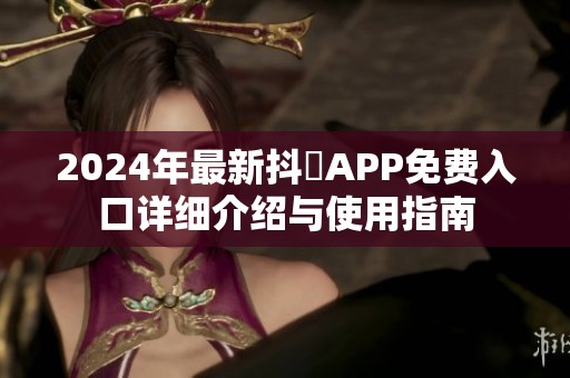 2024年最新抖抈APP免费入口详细介绍与使用指南