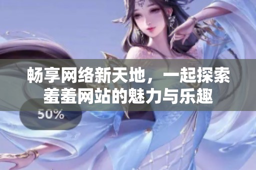 畅享网络新天地，一起探索羞羞网站的魅力与乐趣