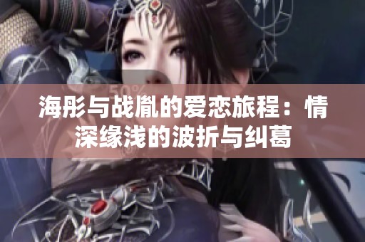 海彤与战胤的爱恋旅程：情深缘浅的波折与纠葛