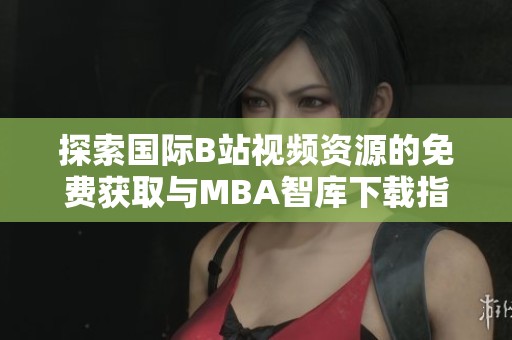 探索国际B站视频资源的免费获取与MBA智库下载指南