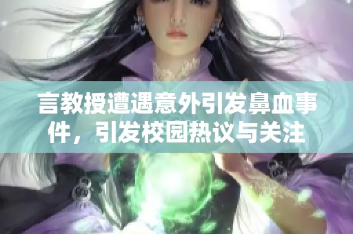 言教授遭遇意外引发鼻血事件，引发校园热议与关注