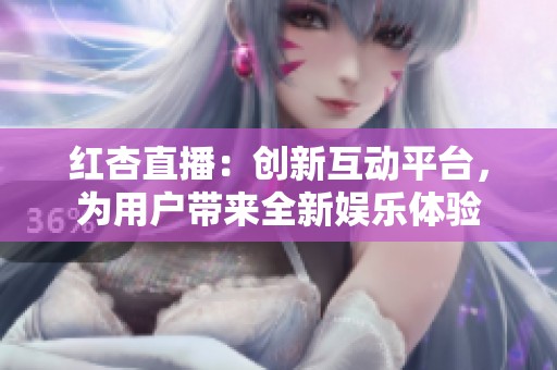 红杏直播：创新互动平台，为用户带来全新娱乐体验