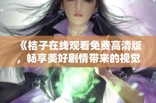 《桔子在线观看免费高清版，畅享美好剧情带来的视觉盛宴》