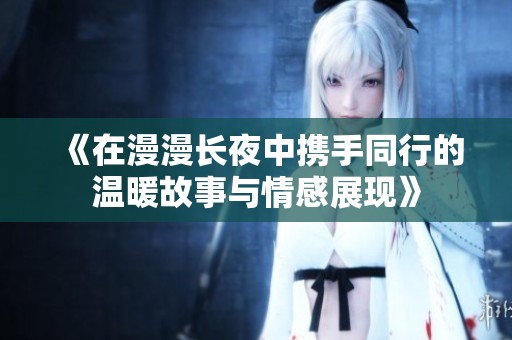 《在漫漫长夜中携手同行的温暖故事与情感展现》