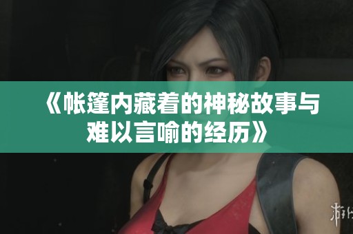 《帐篷内藏着的神秘故事与难以言喻的经历》