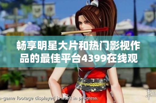 畅享明星大片和热门影视作品的最佳平台4399在线观看体验