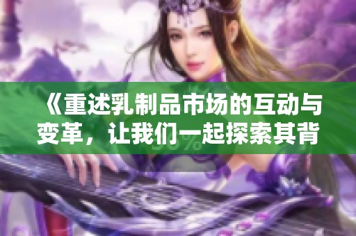 《重述乳制品市场的互动与变革，让我们一起探索其背后的故事》