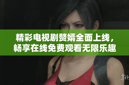精彩电视剧赘婿全面上线，畅享在线免费观看无限乐趣