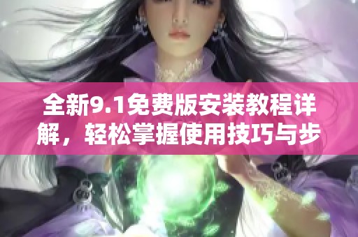 全新9.1免费版安装教程详解，轻松掌握使用技巧与步骤