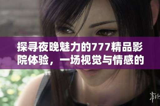 探寻夜晚魅力的777精品影院体验，一场视觉与情感的奇妙之旅