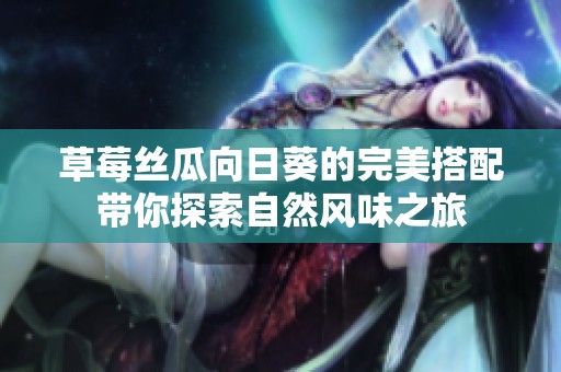 草莓丝瓜向日葵的完美搭配带你探索自然风味之旅
