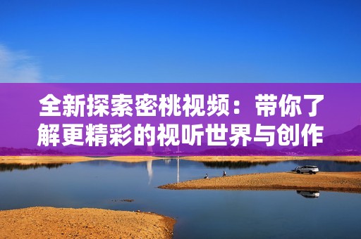 全新探索密桃视频：带你了解更精彩的视听世界与创作乐趣