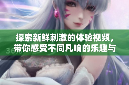 探索新鲜刺激的体验视频，带你感受不同凡响的乐趣与放松