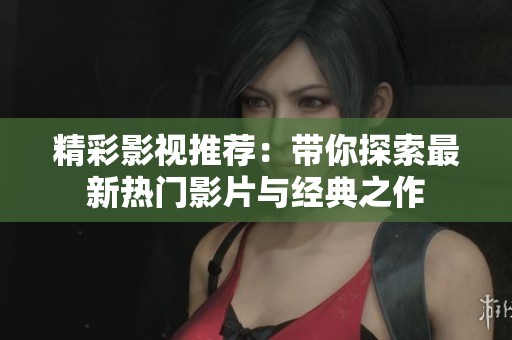 精彩影视推荐：带你探索最新热门影片与经典之作
