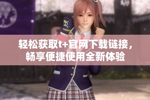 轻松获取t+官网下载链接，畅享便捷使用全新体验