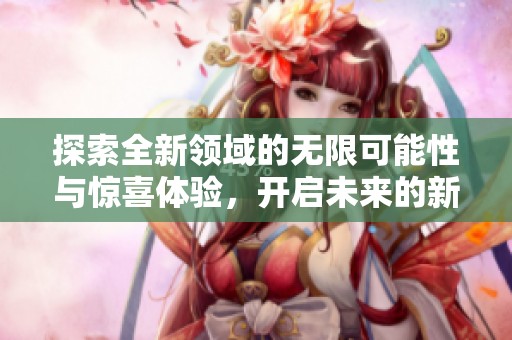 探索全新领域的无限可能性与惊喜体验，开启未来的新篇章