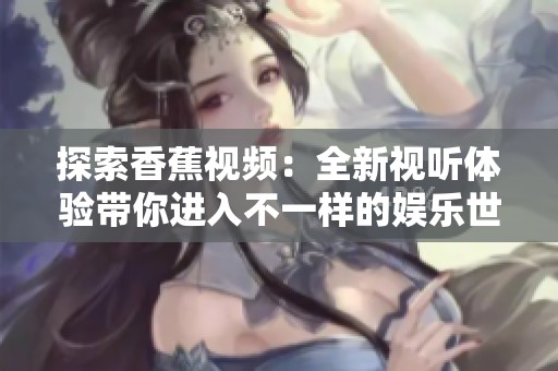 探索香蕉视频：全新视听体验带你进入不一样的娱乐世界