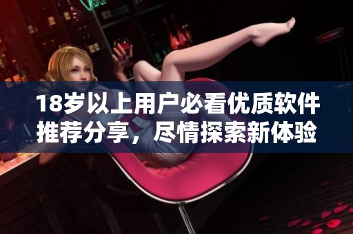 18岁以上用户必看优质软件推荐分享，尽情探索新体验