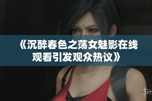 《沉醉春色之荡女魅影在线观看引发观众热议》