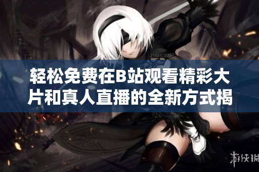 轻松免费在B站观看精彩大片和真人直播的全新方式揭秘