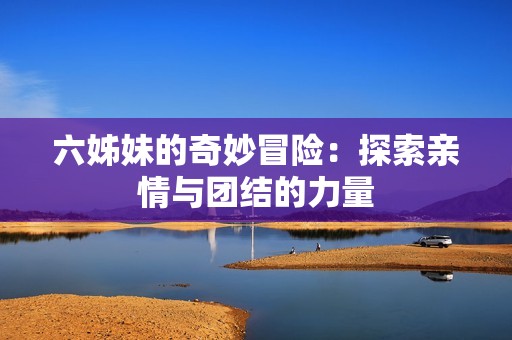 六姊妹的奇妙冒险：探索亲情与团结的力量