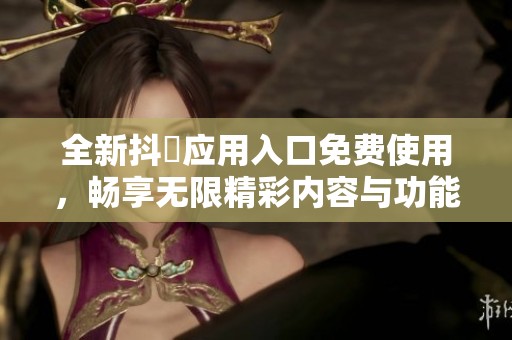 全新抖抈应用入口免费使用，畅享无限精彩内容与功能