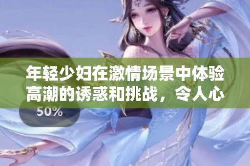 年轻少妇在激情场景中体验高潮的诱惑和挑战，令人心动不已