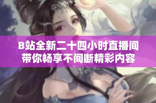 B站全新二十四小时直播间带你畅享不间断精彩内容