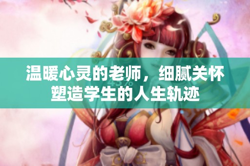 温暖心灵的老师，细腻关怀塑造学生的人生轨迹