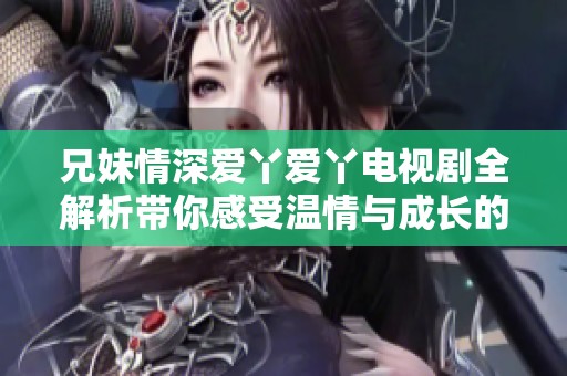 兄妹情深爱丫爱丫电视剧全解析带你感受温情与成长的故事