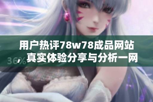 用户热评78w78成品网站，真实体验分享与分析一网打尽